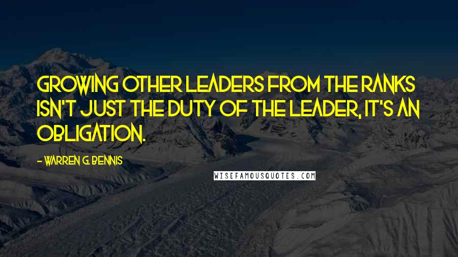 Warren G. Bennis Quotes: Growing other leaders from the ranks isn't just the duty of the leader, it's an obligation.