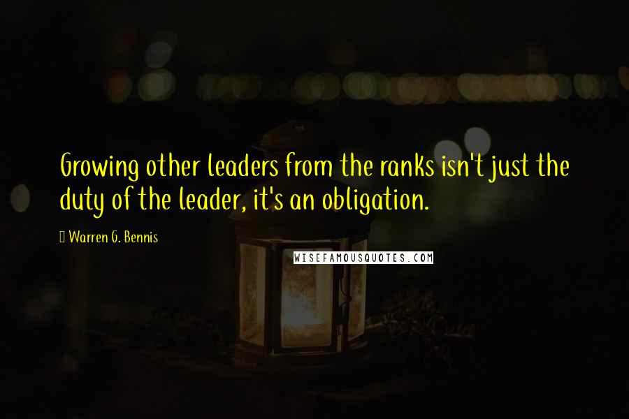 Warren G. Bennis Quotes: Growing other leaders from the ranks isn't just the duty of the leader, it's an obligation.