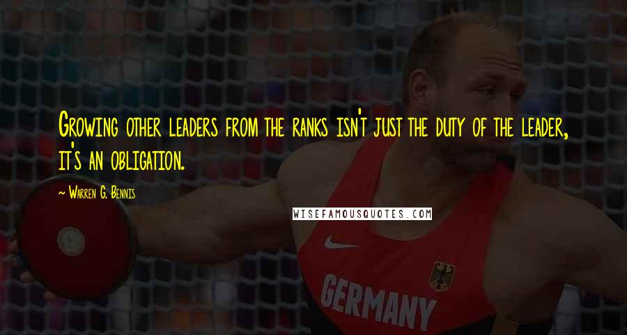 Warren G. Bennis Quotes: Growing other leaders from the ranks isn't just the duty of the leader, it's an obligation.