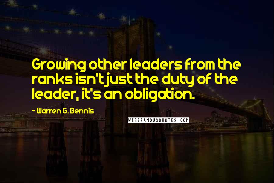 Warren G. Bennis Quotes: Growing other leaders from the ranks isn't just the duty of the leader, it's an obligation.