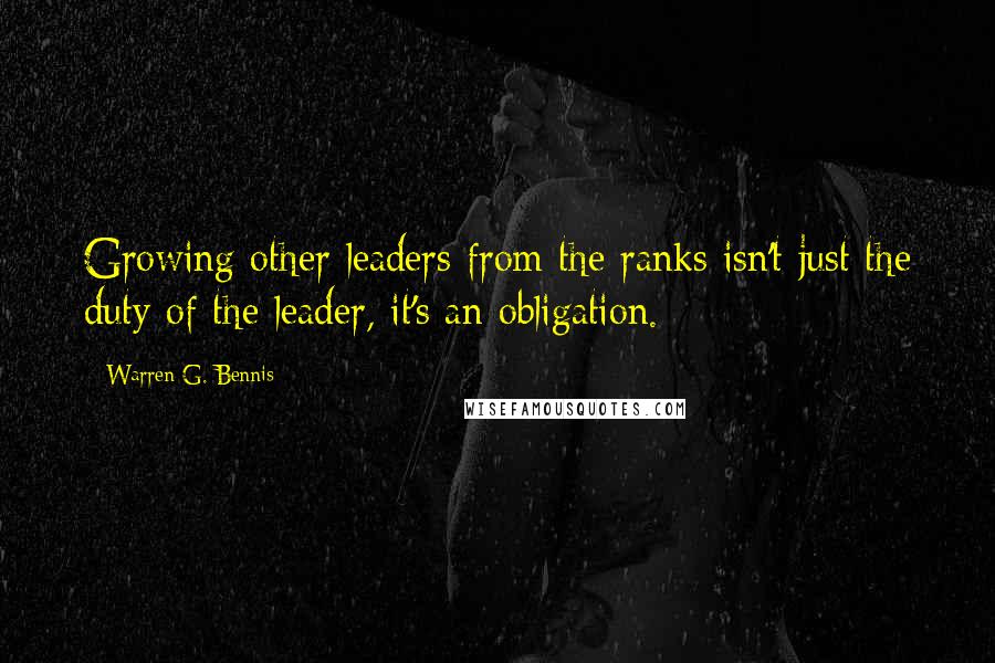 Warren G. Bennis Quotes: Growing other leaders from the ranks isn't just the duty of the leader, it's an obligation.