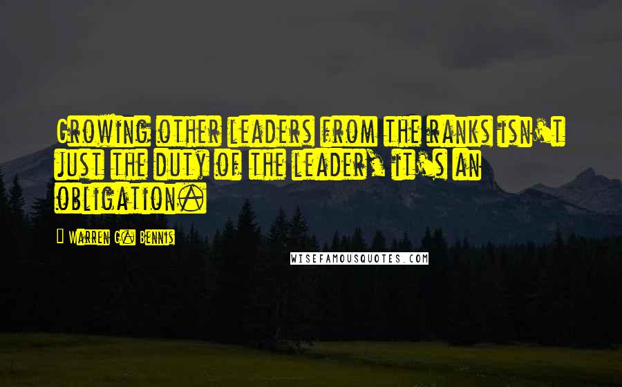 Warren G. Bennis Quotes: Growing other leaders from the ranks isn't just the duty of the leader, it's an obligation.