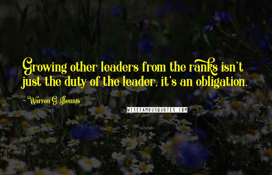 Warren G. Bennis Quotes: Growing other leaders from the ranks isn't just the duty of the leader, it's an obligation.