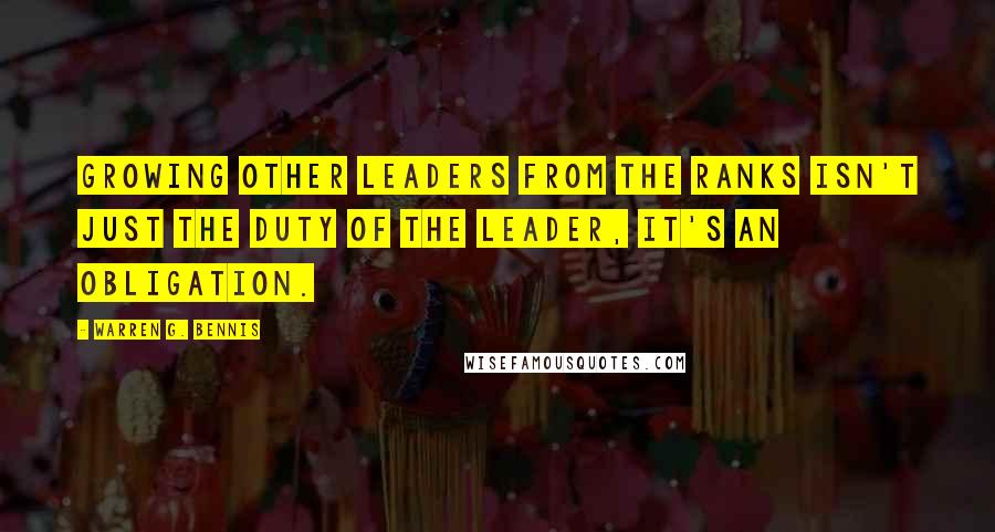 Warren G. Bennis Quotes: Growing other leaders from the ranks isn't just the duty of the leader, it's an obligation.