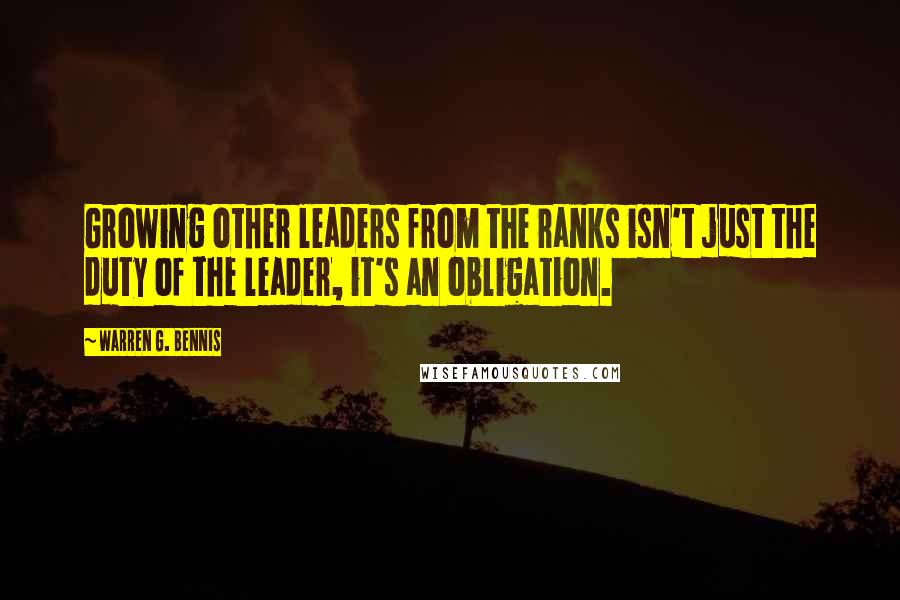 Warren G. Bennis Quotes: Growing other leaders from the ranks isn't just the duty of the leader, it's an obligation.