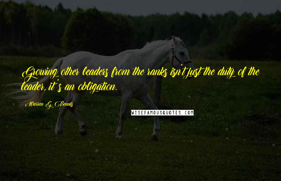 Warren G. Bennis Quotes: Growing other leaders from the ranks isn't just the duty of the leader, it's an obligation.