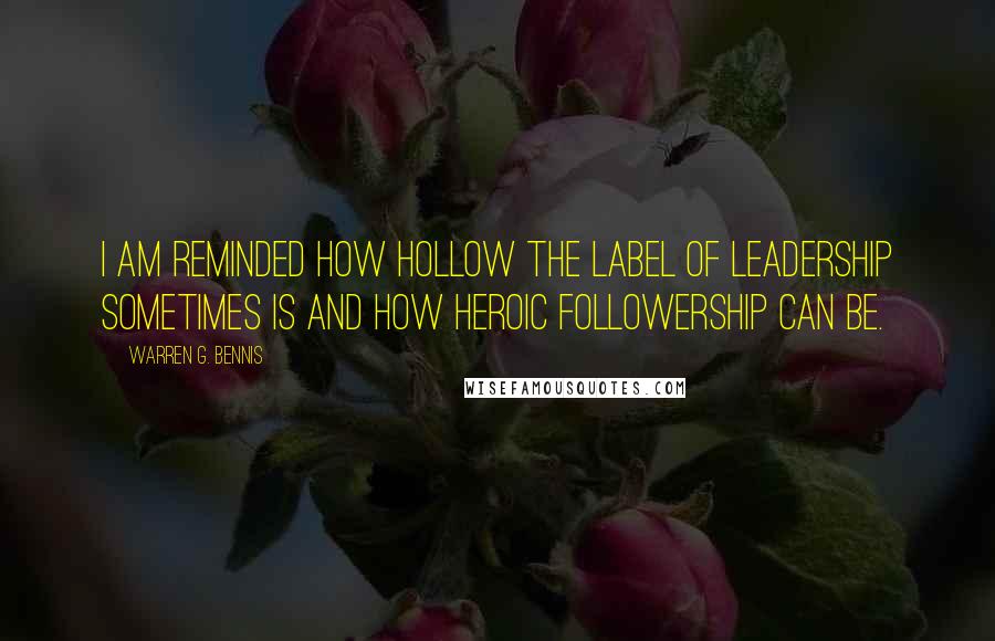 Warren G. Bennis Quotes: I am reminded how hollow the label of leadership sometimes is and how heroic followership can be.