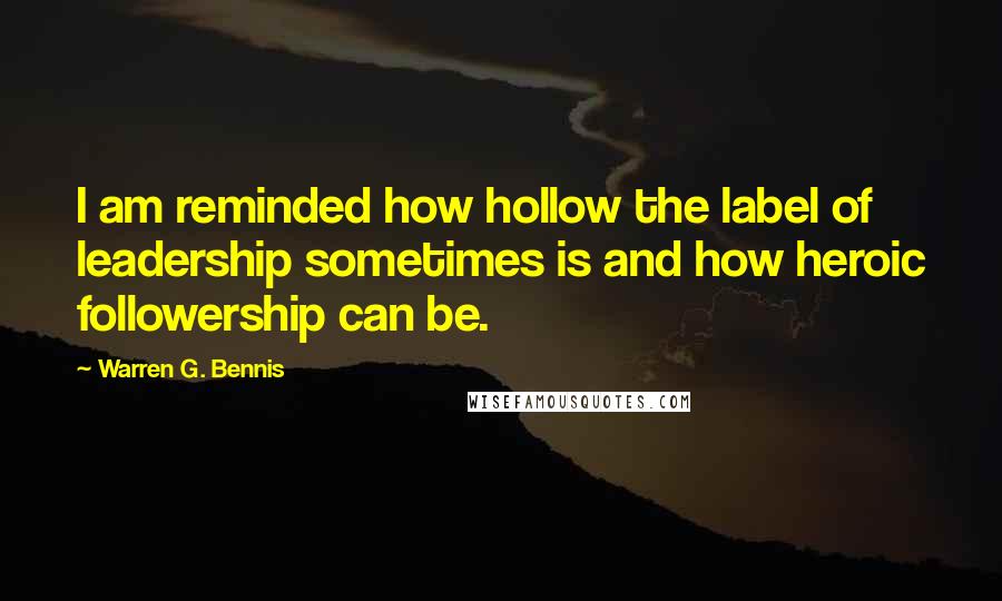 Warren G. Bennis Quotes: I am reminded how hollow the label of leadership sometimes is and how heroic followership can be.