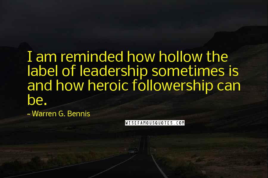 Warren G. Bennis Quotes: I am reminded how hollow the label of leadership sometimes is and how heroic followership can be.