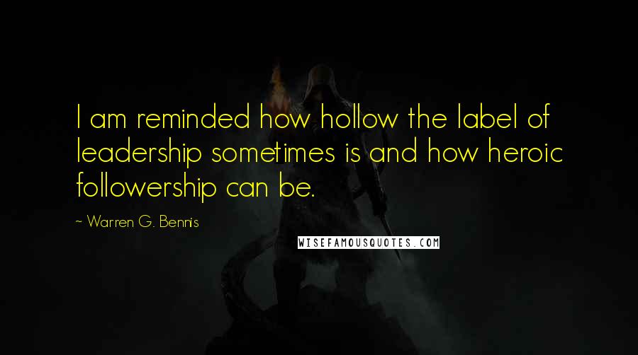Warren G. Bennis Quotes: I am reminded how hollow the label of leadership sometimes is and how heroic followership can be.
