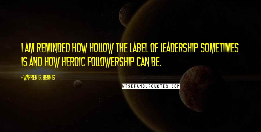 Warren G. Bennis Quotes: I am reminded how hollow the label of leadership sometimes is and how heroic followership can be.