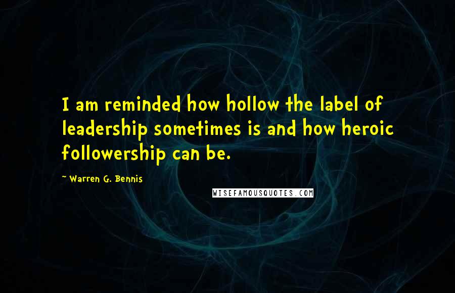 Warren G. Bennis Quotes: I am reminded how hollow the label of leadership sometimes is and how heroic followership can be.