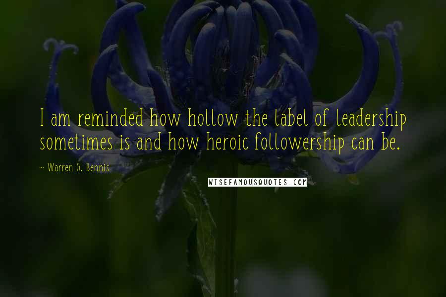 Warren G. Bennis Quotes: I am reminded how hollow the label of leadership sometimes is and how heroic followership can be.