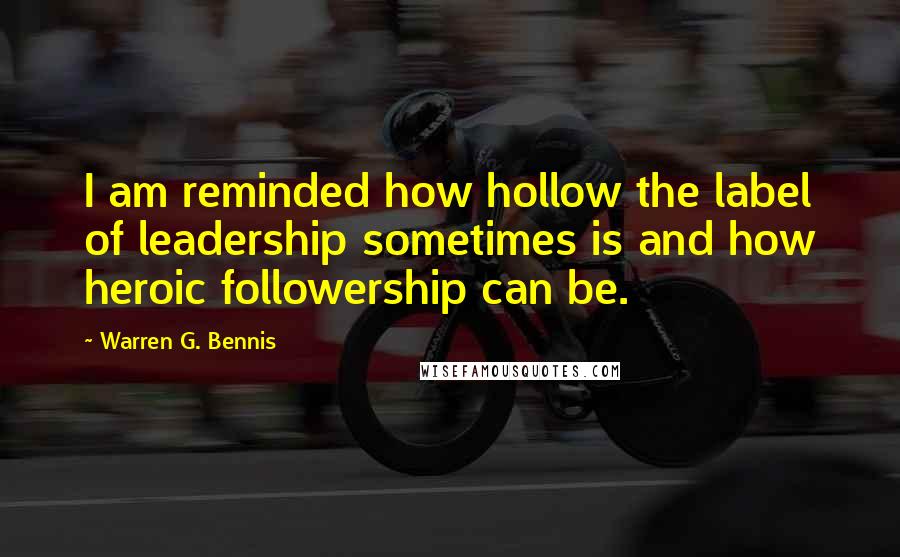 Warren G. Bennis Quotes: I am reminded how hollow the label of leadership sometimes is and how heroic followership can be.