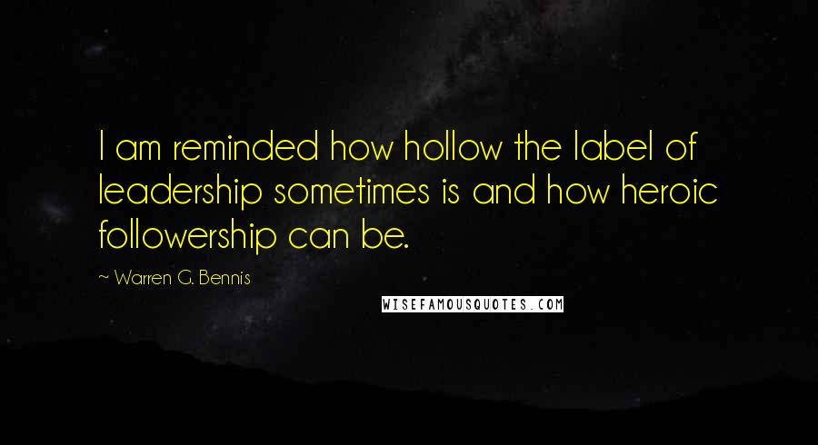 Warren G. Bennis Quotes: I am reminded how hollow the label of leadership sometimes is and how heroic followership can be.