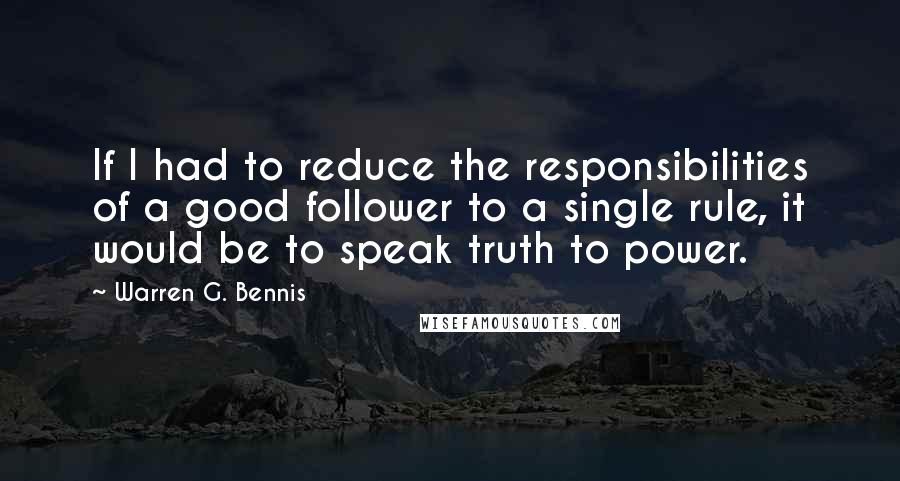 Warren G. Bennis Quotes: If I had to reduce the responsibilities of a good follower to a single rule, it would be to speak truth to power.