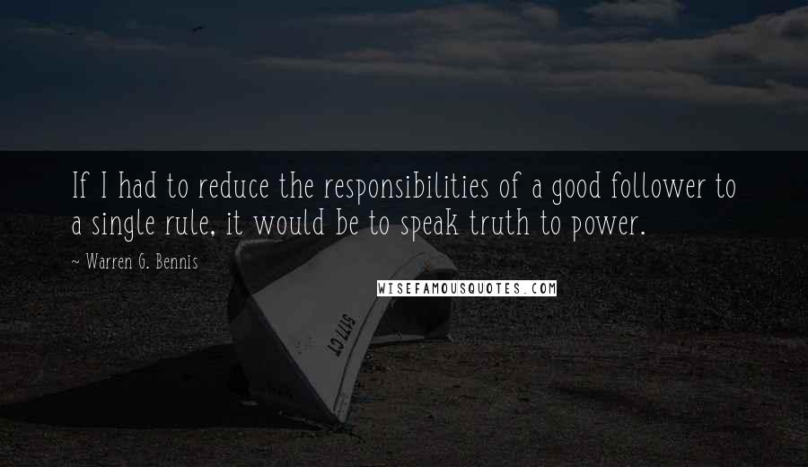 Warren G. Bennis Quotes: If I had to reduce the responsibilities of a good follower to a single rule, it would be to speak truth to power.