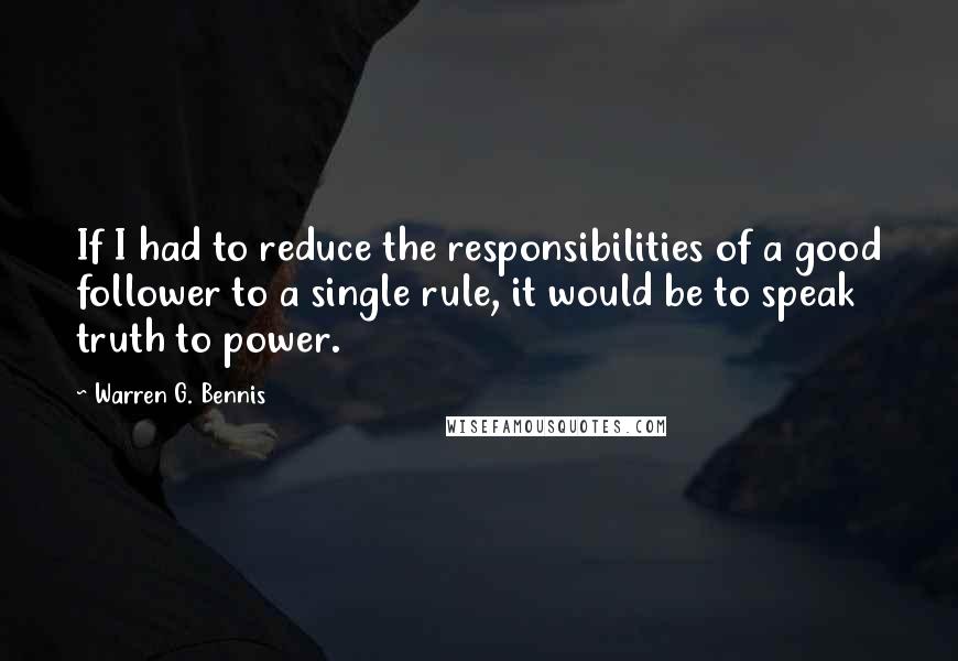 Warren G. Bennis Quotes: If I had to reduce the responsibilities of a good follower to a single rule, it would be to speak truth to power.