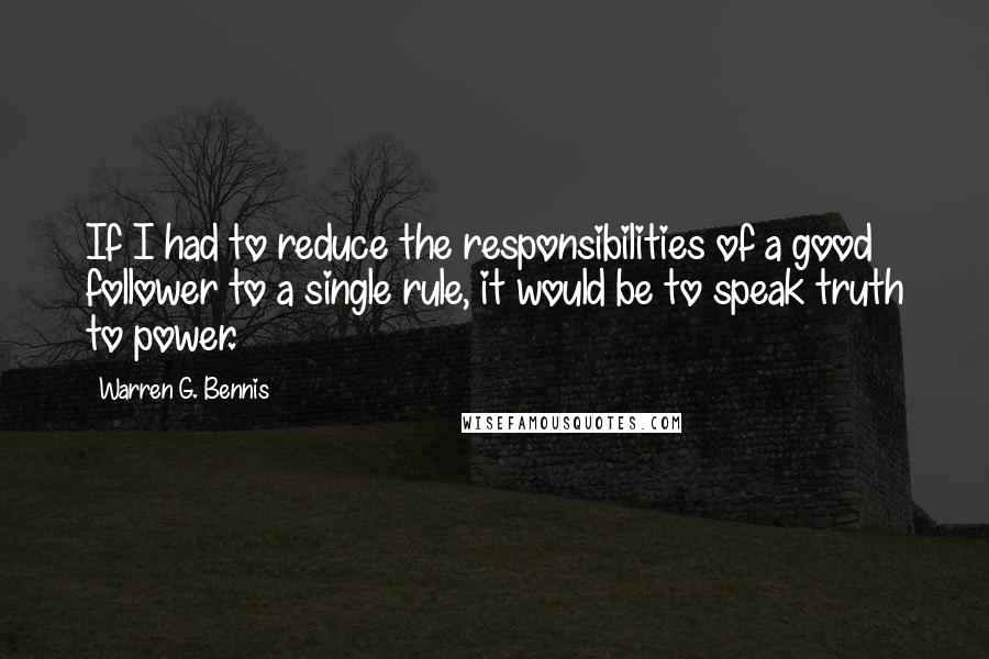 Warren G. Bennis Quotes: If I had to reduce the responsibilities of a good follower to a single rule, it would be to speak truth to power.