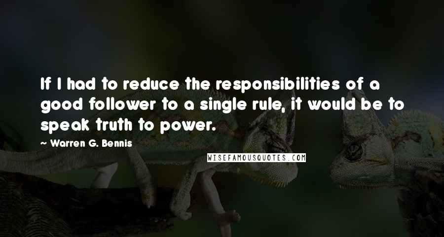 Warren G. Bennis Quotes: If I had to reduce the responsibilities of a good follower to a single rule, it would be to speak truth to power.