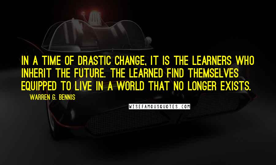 Warren G. Bennis Quotes: In a time of drastic change, it is the learners who inherit the future. The learned find themselves equipped to live in a world that no longer exists.