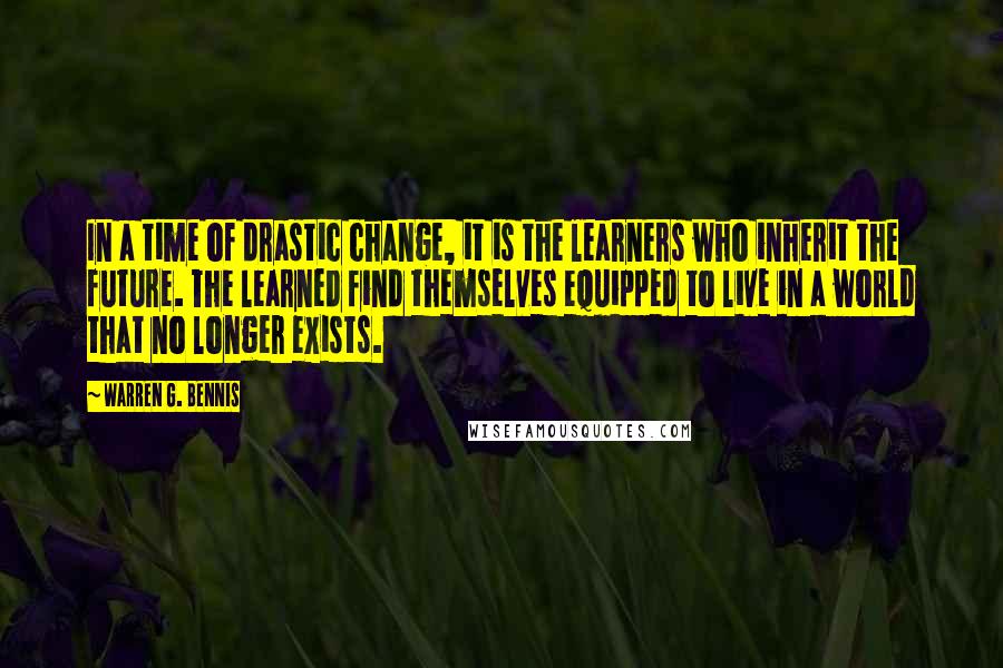 Warren G. Bennis Quotes: In a time of drastic change, it is the learners who inherit the future. The learned find themselves equipped to live in a world that no longer exists.