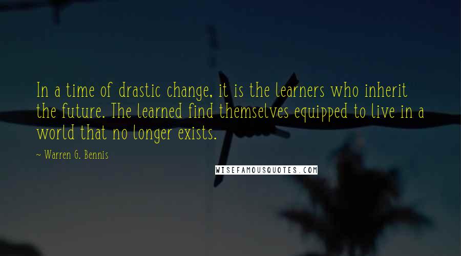 Warren G. Bennis Quotes: In a time of drastic change, it is the learners who inherit the future. The learned find themselves equipped to live in a world that no longer exists.