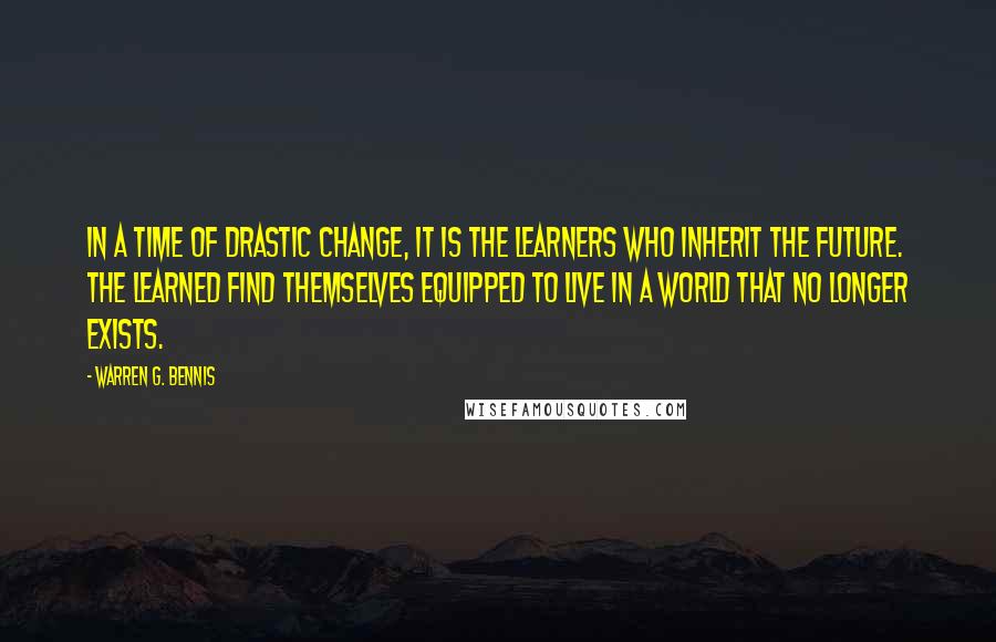 Warren G. Bennis Quotes: In a time of drastic change, it is the learners who inherit the future. The learned find themselves equipped to live in a world that no longer exists.