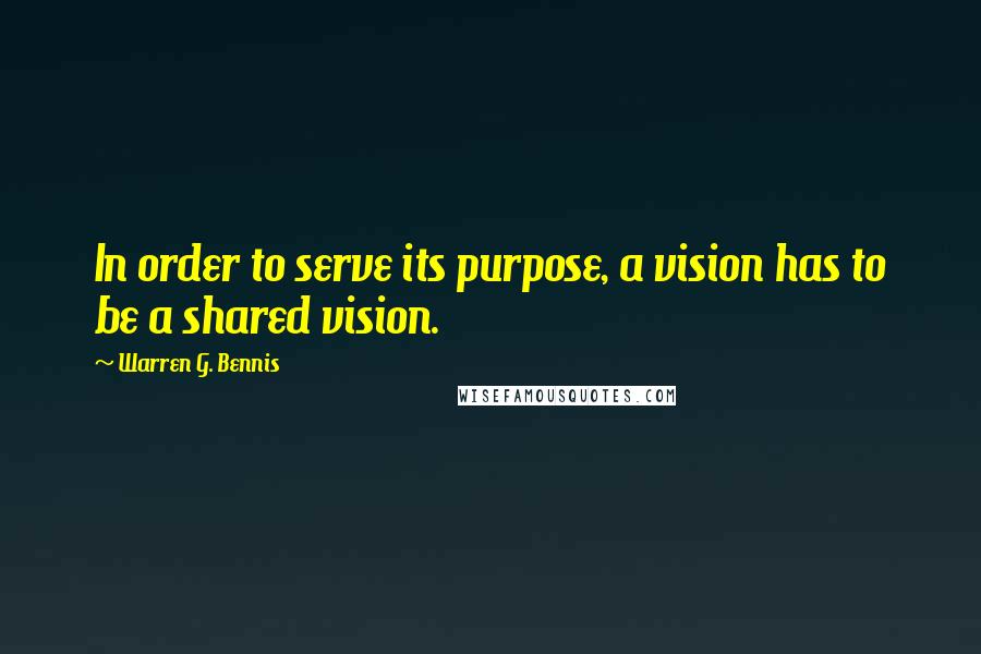 Warren G. Bennis Quotes: In order to serve its purpose, a vision has to be a shared vision.