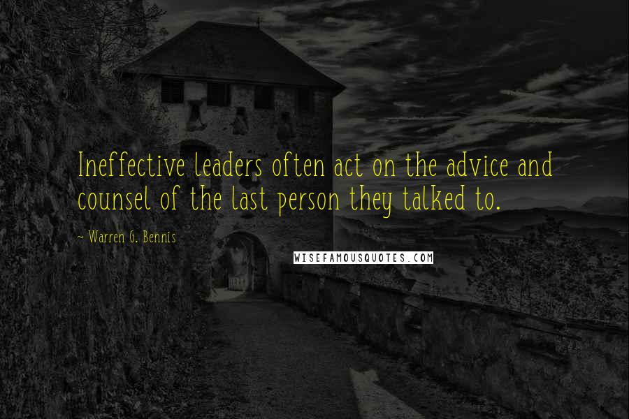 Warren G. Bennis Quotes: Ineffective leaders often act on the advice and counsel of the last person they talked to.