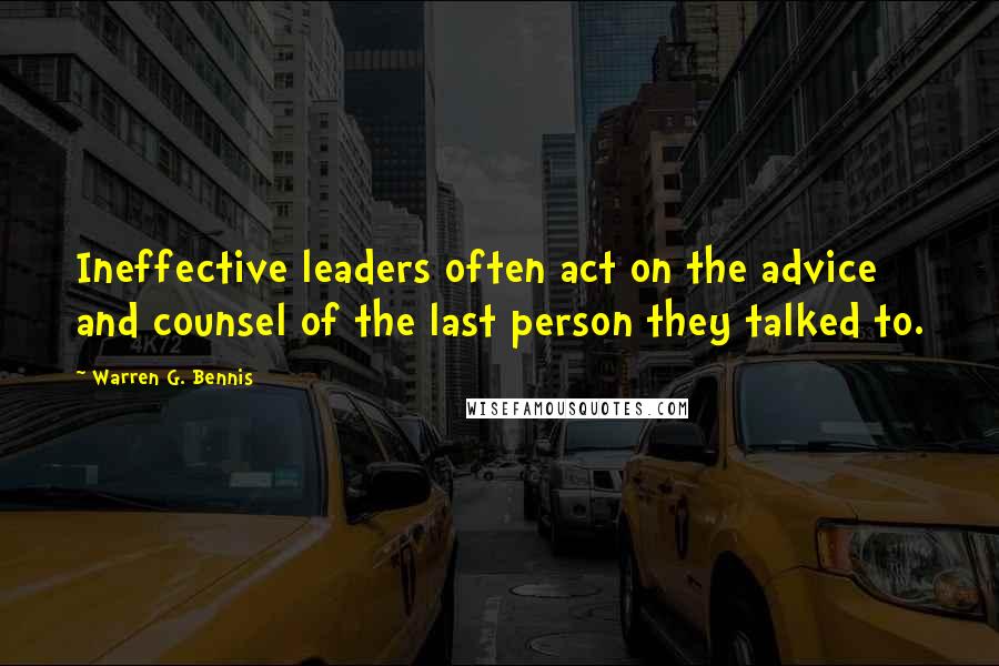 Warren G. Bennis Quotes: Ineffective leaders often act on the advice and counsel of the last person they talked to.