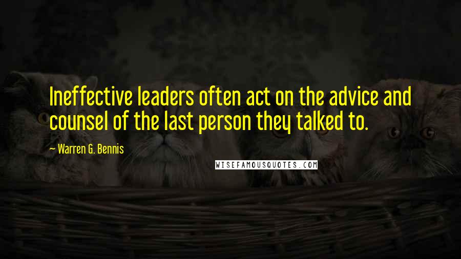 Warren G. Bennis Quotes: Ineffective leaders often act on the advice and counsel of the last person they talked to.