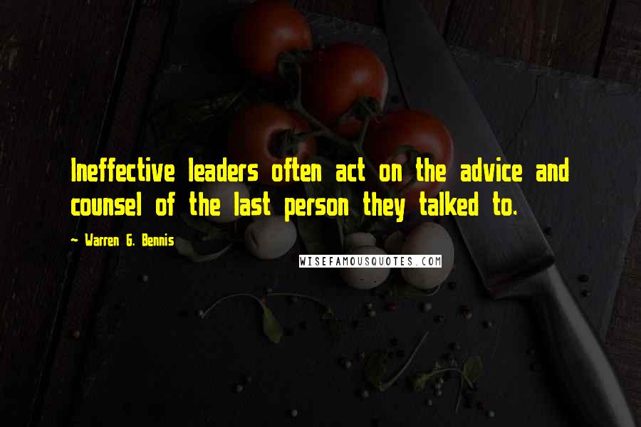 Warren G. Bennis Quotes: Ineffective leaders often act on the advice and counsel of the last person they talked to.