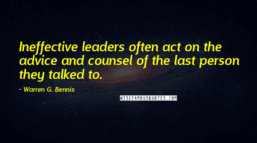 Warren G. Bennis Quotes: Ineffective leaders often act on the advice and counsel of the last person they talked to.