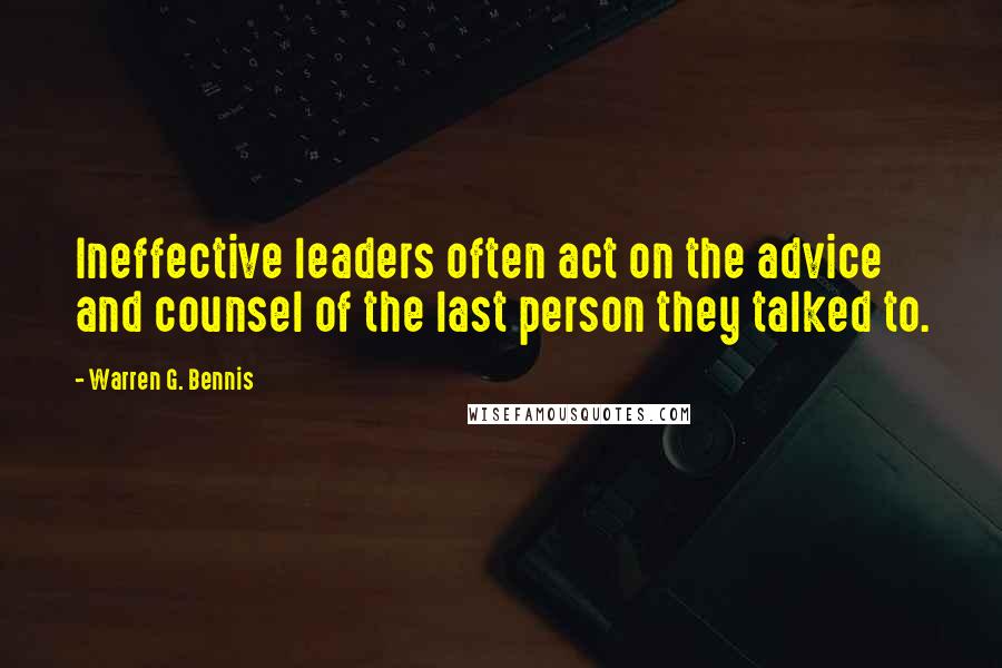 Warren G. Bennis Quotes: Ineffective leaders often act on the advice and counsel of the last person they talked to.