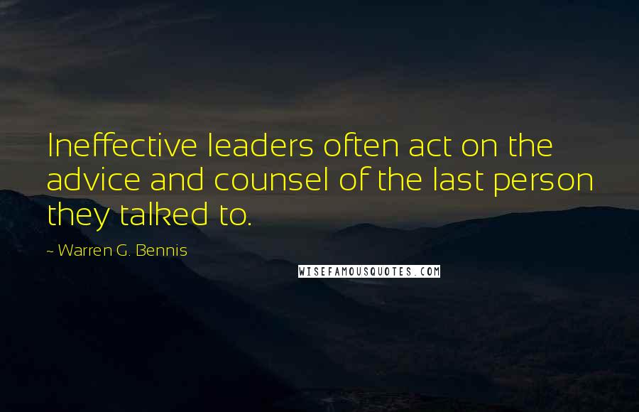 Warren G. Bennis Quotes: Ineffective leaders often act on the advice and counsel of the last person they talked to.