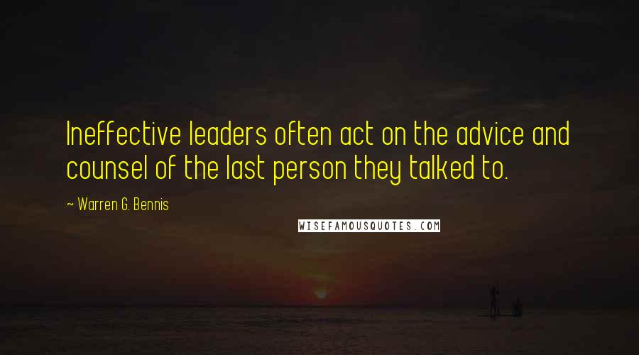 Warren G. Bennis Quotes: Ineffective leaders often act on the advice and counsel of the last person they talked to.