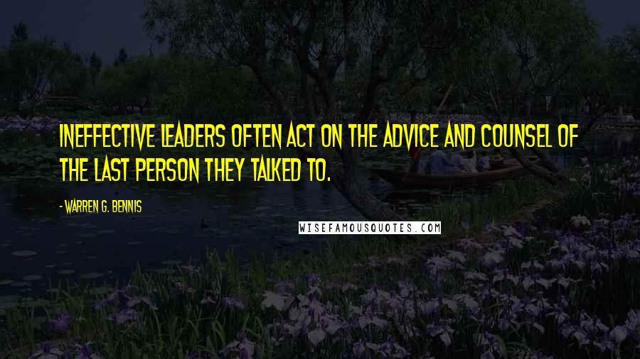 Warren G. Bennis Quotes: Ineffective leaders often act on the advice and counsel of the last person they talked to.