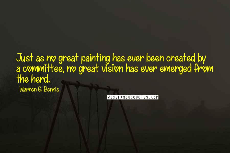 Warren G. Bennis Quotes: Just as no great painting has ever been created by a committee, no great vision has ever emerged from the herd.