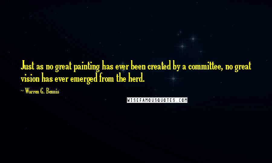 Warren G. Bennis Quotes: Just as no great painting has ever been created by a committee, no great vision has ever emerged from the herd.