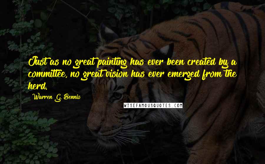 Warren G. Bennis Quotes: Just as no great painting has ever been created by a committee, no great vision has ever emerged from the herd.