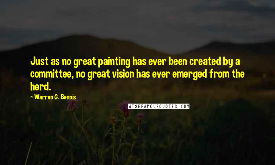 Warren G. Bennis Quotes: Just as no great painting has ever been created by a committee, no great vision has ever emerged from the herd.