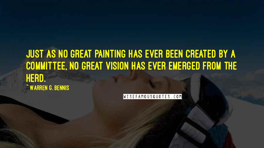 Warren G. Bennis Quotes: Just as no great painting has ever been created by a committee, no great vision has ever emerged from the herd.