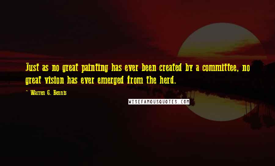 Warren G. Bennis Quotes: Just as no great painting has ever been created by a committee, no great vision has ever emerged from the herd.