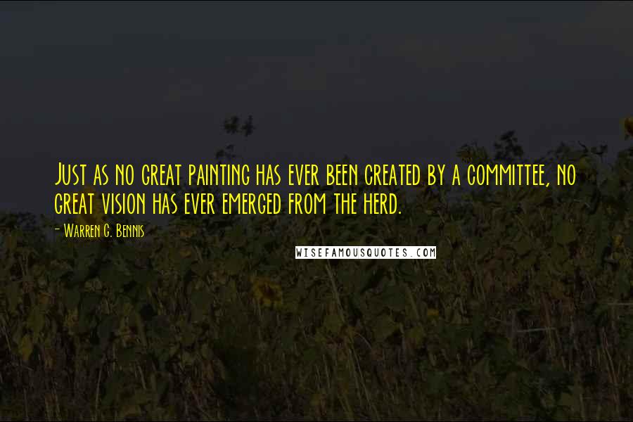 Warren G. Bennis Quotes: Just as no great painting has ever been created by a committee, no great vision has ever emerged from the herd.