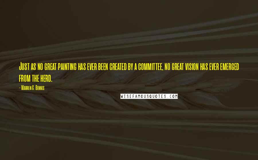 Warren G. Bennis Quotes: Just as no great painting has ever been created by a committee, no great vision has ever emerged from the herd.