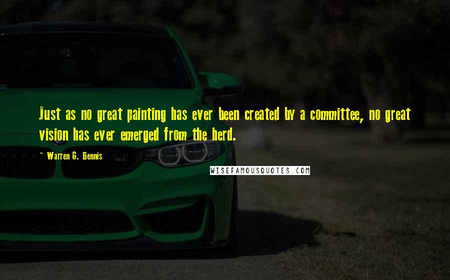 Warren G. Bennis Quotes: Just as no great painting has ever been created by a committee, no great vision has ever emerged from the herd.