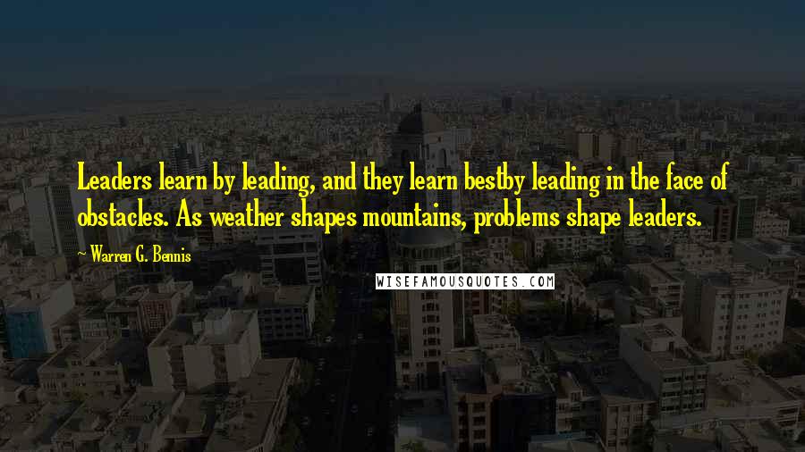 Warren G. Bennis Quotes: Leaders learn by leading, and they learn bestby leading in the face of obstacles. As weather shapes mountains, problems shape leaders.