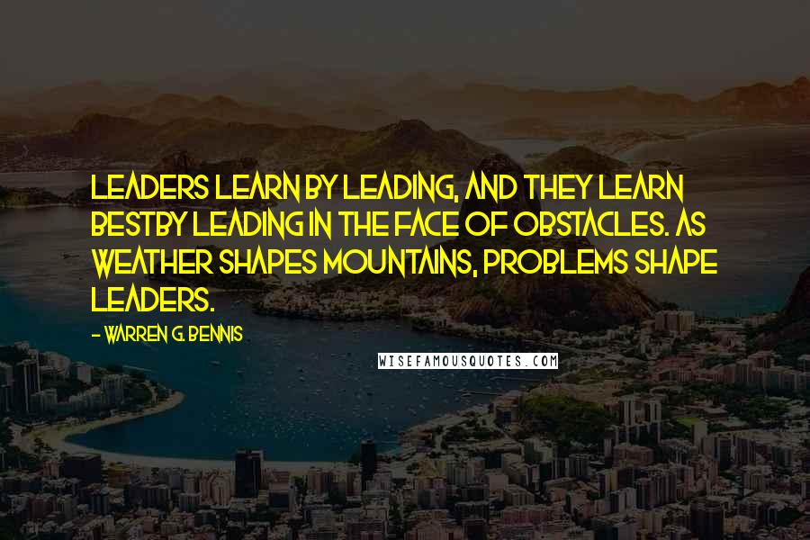 Warren G. Bennis Quotes: Leaders learn by leading, and they learn bestby leading in the face of obstacles. As weather shapes mountains, problems shape leaders.