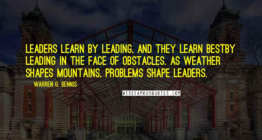 Warren G. Bennis Quotes: Leaders learn by leading, and they learn bestby leading in the face of obstacles. As weather shapes mountains, problems shape leaders.